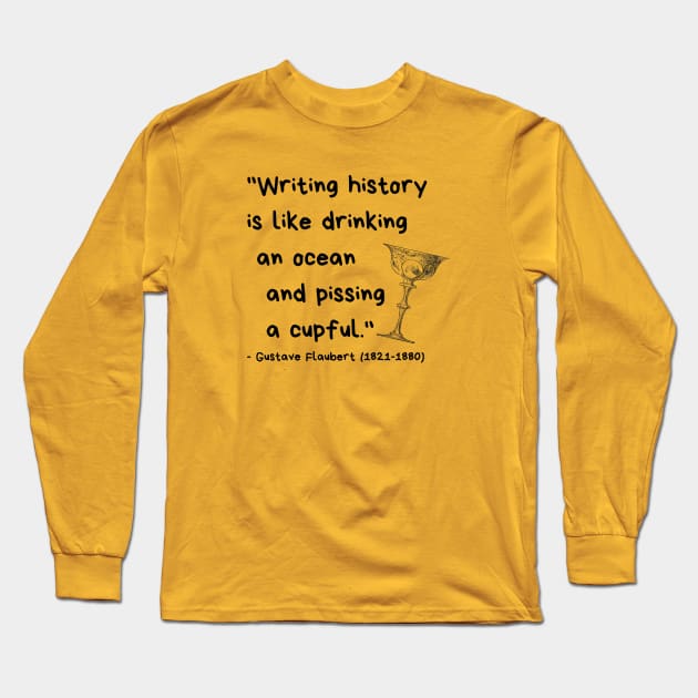 "Writing history is like drinking an ocean and pissing a cupful." - Gustave Flaubert Long Sleeve T-Shirt by ZanyPast